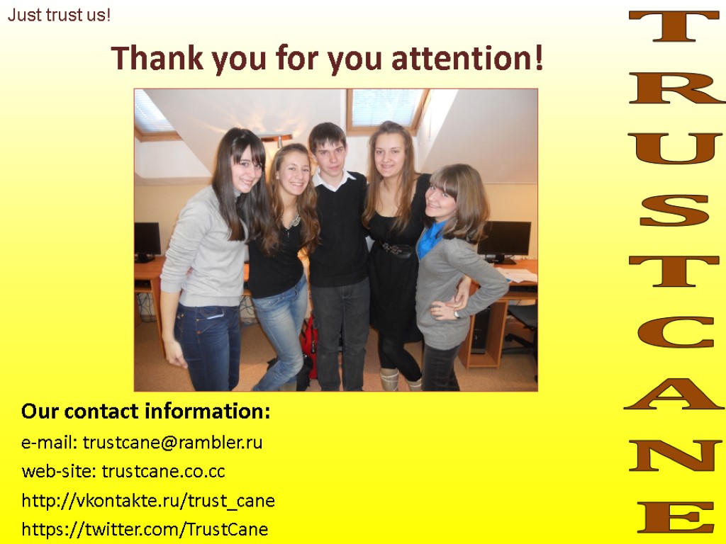 Thank you for you attention! Our contact information: e-mail: trustcane@rambler.ru web-site: trustcane.co.cc http://vkontakte.ru/trust_cane https://twitter.com/TrustCane